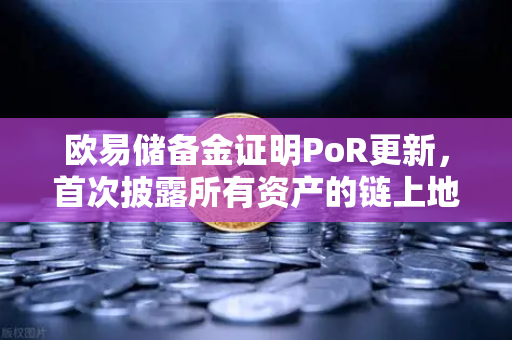 欧易储备金证明PoR更新，首次披露所有资产的链上地址，透明再升级！