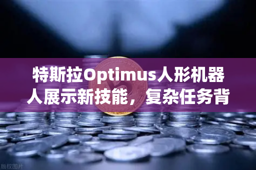 特斯拉Optimus人形机器人展示新技能，复杂任务背后的科技革命-第1张图片-欧易交易所