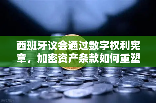 西班牙议会通过数字权利宪章,加密资产条款如何重塑数字主权?-第1张图片-欧易交易所 西班牙议会通过数字权利宪章,加密资产条款如何重塑数字主权?-第1张图片-欧易交易所