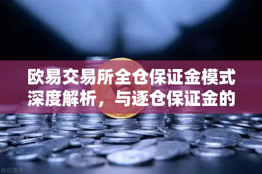 欧易交易所全仓保证金模式深度解析,与逐仓保证金的强平区别及实操指南-第1张图片-欧易交易所 欧易交易所全仓保证金模式深度解析,与逐仓保证金的强平区别及实操指南-第1张图片-欧易交易所