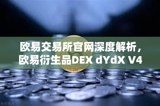 欧易交易所官网深度解析，欧易衍生品DEX dYdX V4上线，开启完全去中心化订单簿交易新时代