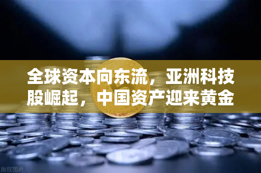 全球资本向东流，亚洲科技股崛起，中国资产迎来黄金窗口期