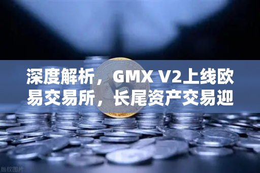 深度解析，GMX V2上线欧易交易所，长尾资产交易迎来新纪元