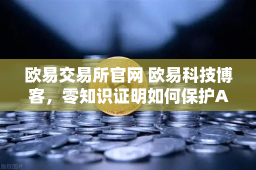 欧易交易所官网 欧易科技博客，零知识证明如何保护AI模型隐私？一文讲透