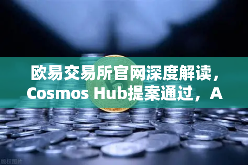 欧易交易所官网深度解读，Cosmos Hub提案通过，ATOM通胀率调整为7%市场影响几何？