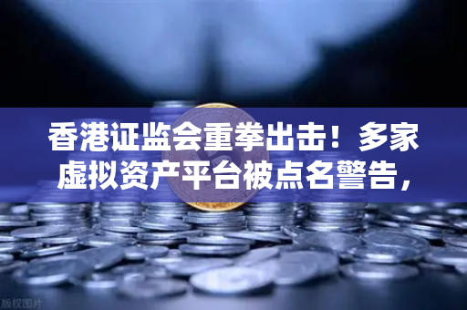香港证监会重拳出击！多家虚拟资产平台被点名警告，欧易交易所官网如何应对？