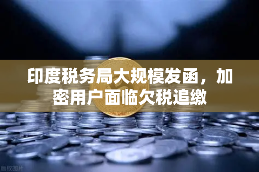 印度税务局大规模发函，加密用户面临欠税追缴