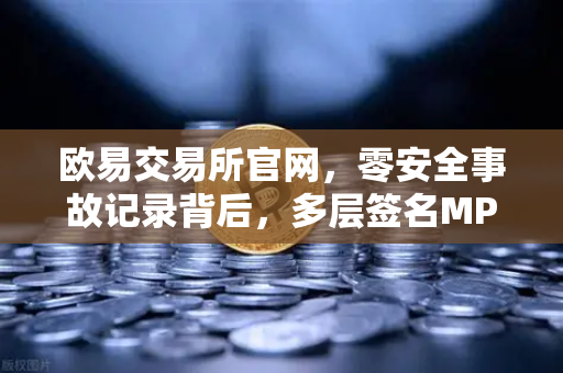 欧易交易所官网，零安全事故记录背后，多层签名MPC钱包技术架构深度解密