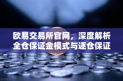 欧易交易所官网，深度解析全仓保证金模式与逐仓保证金的核心区别