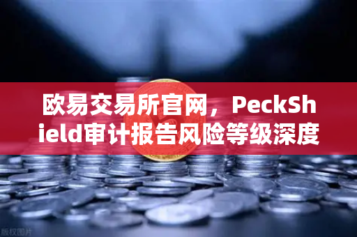 欧易交易所官网，PeckShield审计报告风险等级深度解读指南