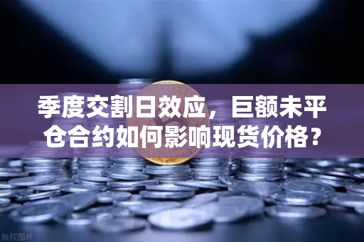 季度交割日效应，巨额未平仓合约如何影响现货价格？以欧易交易所为例的深度解析-第1张图片-欧易交易所