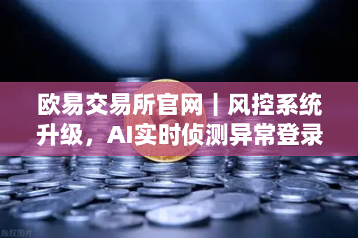 欧易交易所官网｜风控系统升级，AI实时侦测异常登录与设备指纹技术全解析