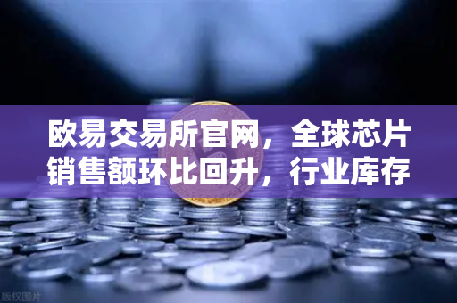 欧易交易所官网，全球芯片销售额环比回升，行业库存周期见底—数字资产交易的芯机遇