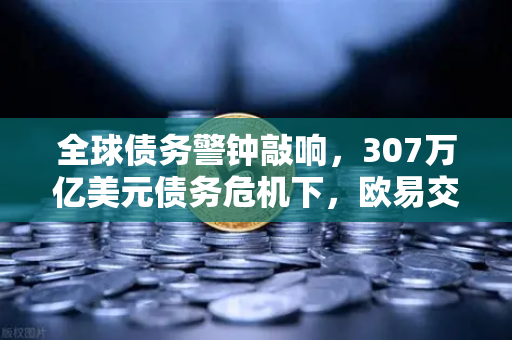 全球债务警钟敲响,307万亿美元债务危机下,欧易交易所如何应对-第1张图片-欧易交易所 全球债务警钟敲响,307万亿美元债务危机下,欧易交易所如何应对-第1张图片-欧易交易所