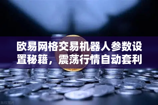 欧易网格交易机器人参数设置秘籍，震荡行情自动套利