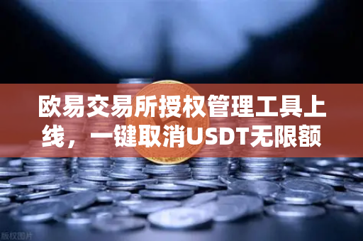 欧易交易所授权管理工具上线，一键取消USDT无限额授权，资产安全再升级-第1张图片-欧易交易所