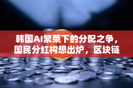 韩国AI繁荣下的分配之争，国民分红构想出炉，区块链能解决公平吗