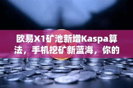 欧易X1矿池新增Kaspa算法，手机挖矿新蓝海，你的下一个收益风口来了