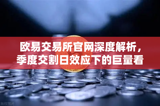 欧易交易所官网深度解析，季度交割日效应下的巨量看跌期权，为何压制价格反弹？