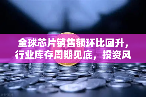 全球芯片销售额环比回升，行业库存周期见底，投资风向标指向何方？