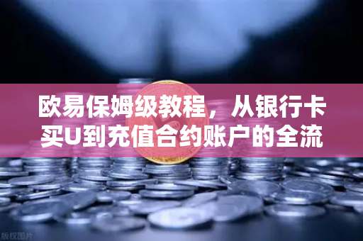 欧易保姆级教程，从银行卡买U到充值合约账户的全流程，新手必看！