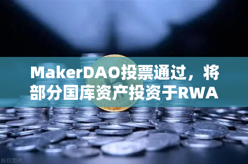 MakerDAO投票通过，将部分国库资产投资于RWA，DeFi与实体经济的融合新篇章