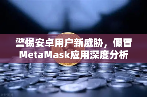警惕安卓用户新威胁，假冒MetaMask应用深度分析