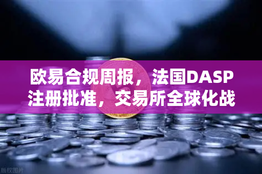 欧易合规周报，法国DASP注册批准，交易所全球化战略再提速
