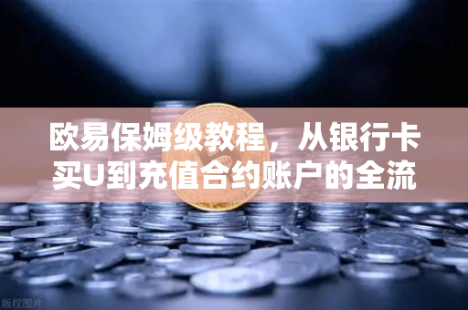 欧易保姆级教程，从银行卡买U到充值合约账户的全流程，新手必看！