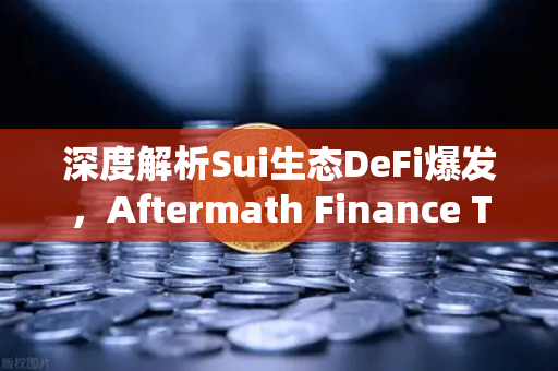 深度解析Sui生态DeFi爆发，Aftermath Finance TVL突破5000万美元，欧易交易所看好新一轮牛市