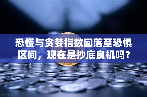 恐慌与贪婪指数回落至恐惧区间，现在是抄底良机吗？