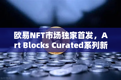 欧易NFT市场独家首发，Art Blocks Curated系列新艺术家作品，数字艺术收藏新风口