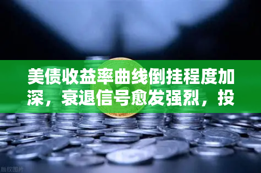 美债收益率曲线倒挂程度加深，衰退信号愈发强烈，投资者如何应对？-第1张图片-欧易交易所