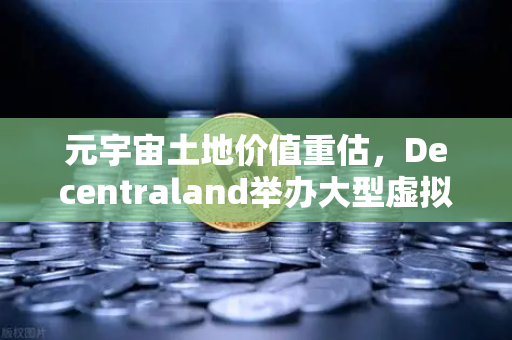 元宇宙土地价值重估，Decentraland举办大型虚拟音乐节，欧易交易所官网解读数字地产新风口