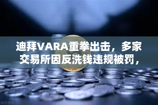 迪拜VARA重拳出击，多家交易所因反洗钱违规被罚，欧易合规之路何去何从？-第1张图片-欧易交易所