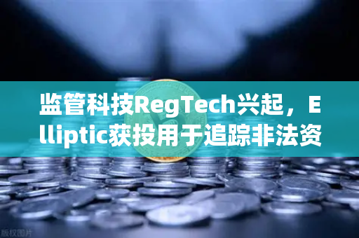 监管科技RegTech兴起，Elliptic获投用于追踪非法资金，加密交易合规迎来新变革