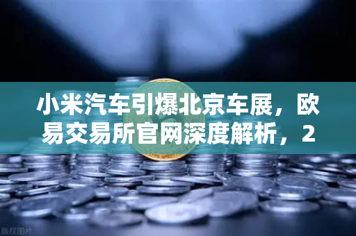 小米汽车引爆北京车展，欧易交易所官网深度解析，2026股市生存法则全攻略-第1张图片-欧易交易所