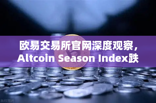 欧易交易所官网深度观察，Altcoin Season Index跌至年内低点，资金抱团比特币现货