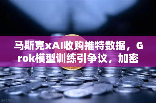 马斯克xAI收购推特数据，Grok模型训练引争议，加密世界何去何从？