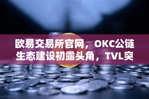 欧易交易所官网，OKC公链生态建设初露头角，TVL突破新高与节点质押奖励翻倍