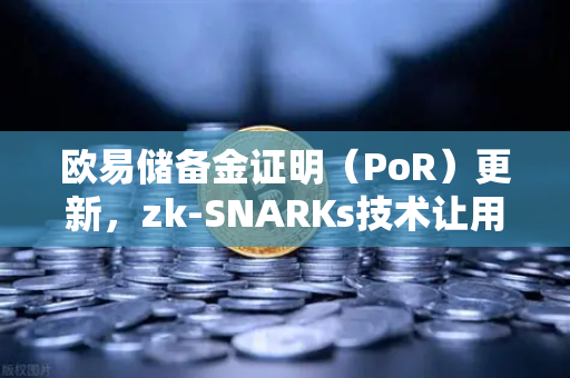 欧易储备金证明（PoR）更新，zk-SNARKs技术让用户资产实现100%透明
