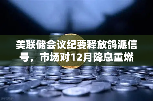 美联储会议纪要释放鸽派信号，市场对12月降息重燃希望，欧易交易所官网解读最新行情走势