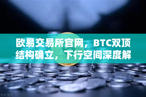欧易交易所官网，BTC双顶结构确立，下行空间深度解析