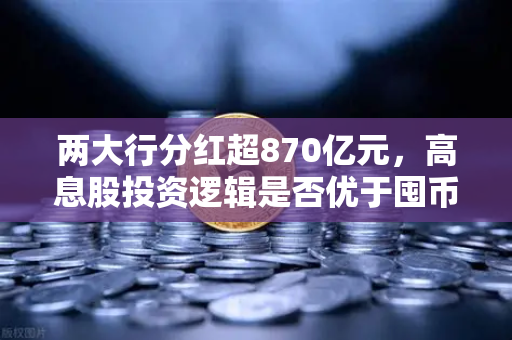 两大行分红超870亿元，高息股投资逻辑是否优于囤币？一个老股民的深度拆解-第1张图片-欧易交易所