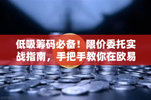 低吸筹码必备！限价委托实战指南，手把手教你在欧易交易所挂单捡便宜货