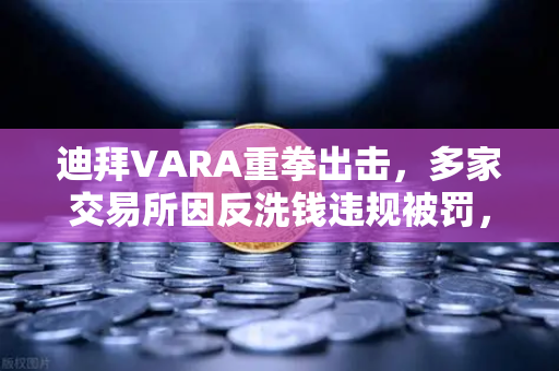 迪拜VARA重拳出击，多家交易所因反洗钱违规被罚，欧易交易所需警惕监管风暴