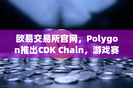 欧易交易所官网，Polygon推出CDK Chain，游戏赛道迎来链上革命