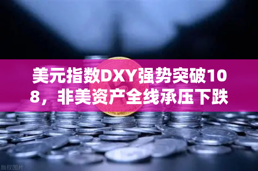 美元指数DXY强势突破108,非美资产全线承压下跌,欧易交易所投资者的避险指南-第1张图片-欧易交易所 美元指数DXY强势突破108,非美资产全线承压下跌,欧易交易所投资者的避险指南-第1张图片-欧易交易所