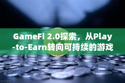 GameFi 2.0探索，从Play-to-Earn转向可持续的游戏经济