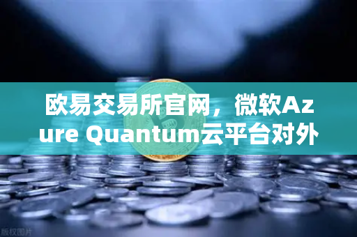 欧易交易所官网，微软Azure Quantum云平台对外开放，量子计算迎来新纪元